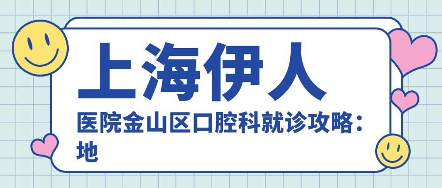 上海伊人医院金山区口腔科就诊攻略：地址+交通+价格表解析