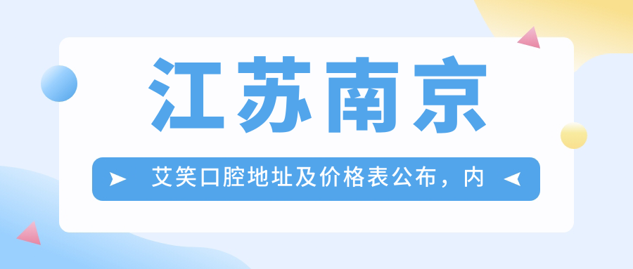 江苏南京艾笑口腔地址及价格表公布，内含交通指南和预约方式！