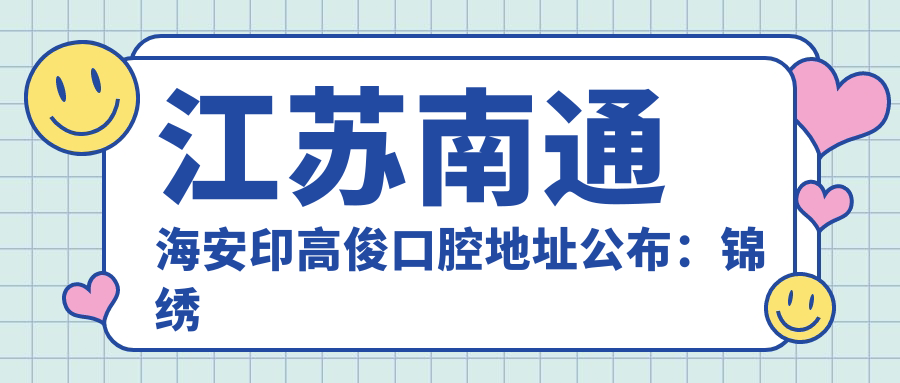 江苏南通海安印高俊口腔地址公布：锦绣花园2幢104号，价格表+交通指南