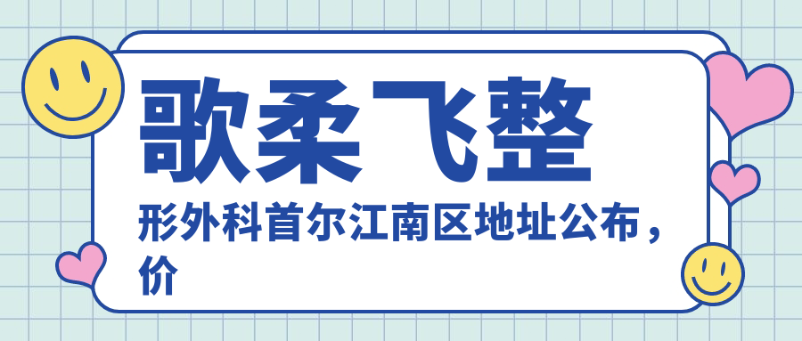 歌柔飞整形外科首尔江南区地址公布,价格表及交通路线指南