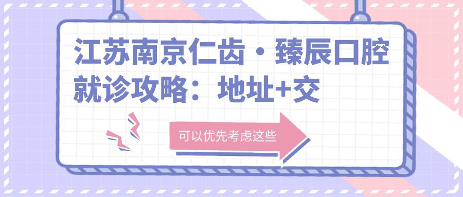 江苏南京仁齿·臻辰口腔就诊攻略：地址+交通+项目收费指南