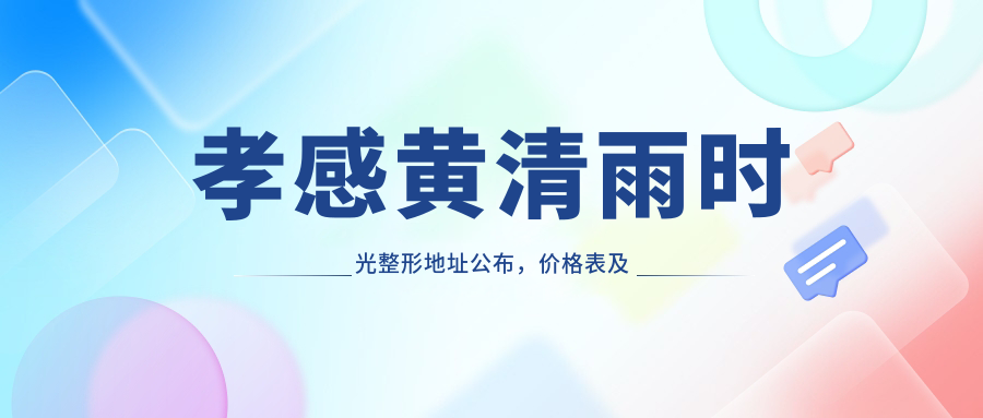 孝感黄清雨时光整形地址公布,价格表及交通指南