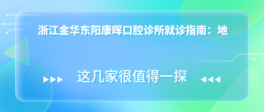 浙江金华东阳康晖口腔诊所就诊指南：地址、价格表及乘车路线