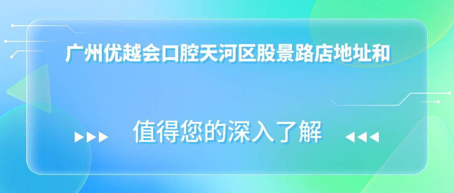 广州优越会口腔天河区股景路店地址和价格表公布，内含交通指南和预约方式！