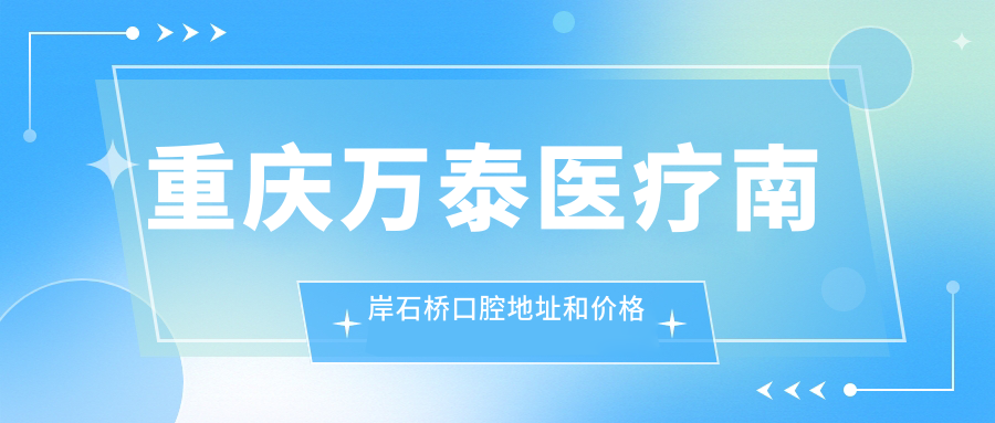 重庆万泰医疗南岸石桥口腔地址和价格表公布,含交通路线和预约方式!