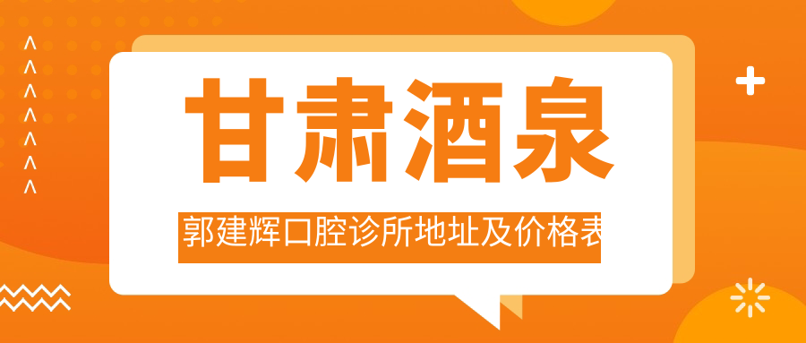 甘肃酒泉郭建辉口腔诊所地址及价格表公布,含乘车路线和预约方式!