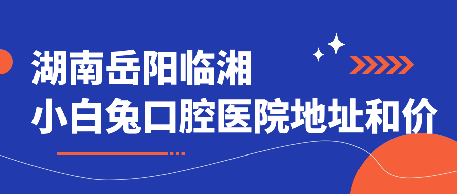 湖南岳阳临湘小白兔口腔医院地址和价格表公布,含乘车路线和预约方式!