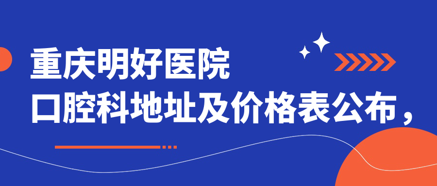 重庆明好医院口腔科地址及价格表公布,内含详细交通指南和预约方式