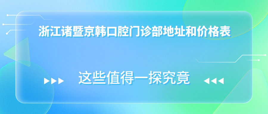 浙江诸暨京韩口腔门诊部地址和价格表公布,内含乘车路线和预约方式!