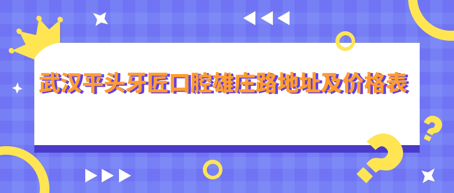 武汉平头牙匠口腔雄庄路地址及价格表公布,内含详细乘车路线和联系方式
