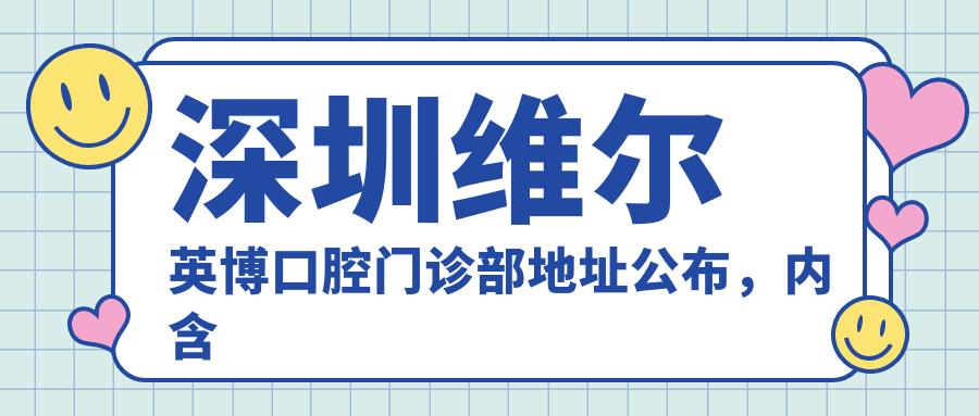 深圳维尔英博口腔门诊部地址公布,内含价格表及交通指南