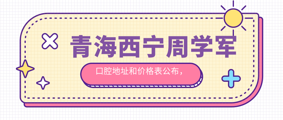 青海西宁周学军口腔地址和价格表公布,含公交路线和预约方式!