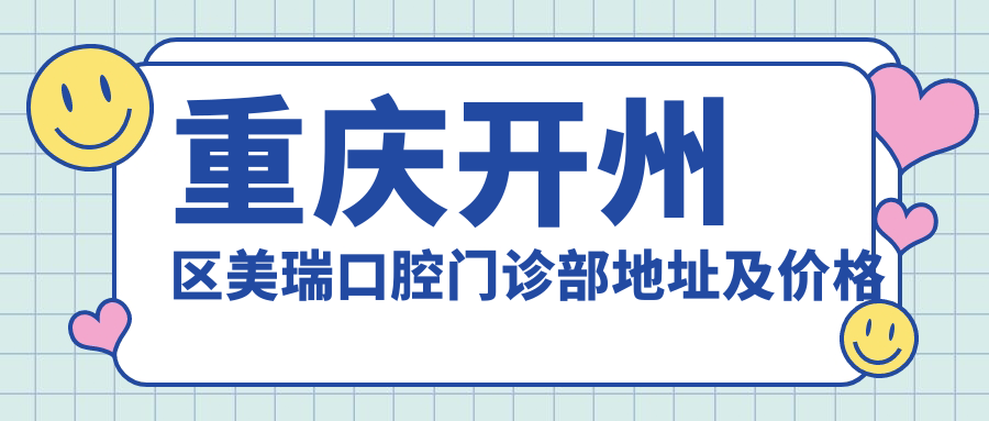 重庆开州区美瑞口腔门诊部地址及价格表公布,内含交通路线和预约方式