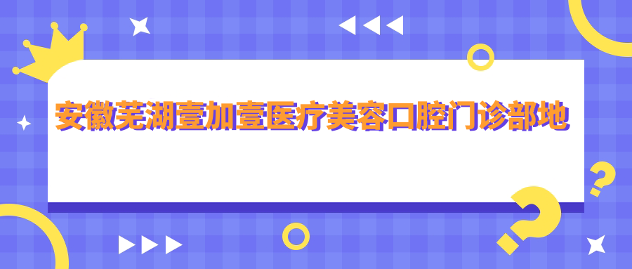 安徽芜湖壹加壹医疗美容口腔门诊部地址和价格表公布,内含乘车路线和联系方式