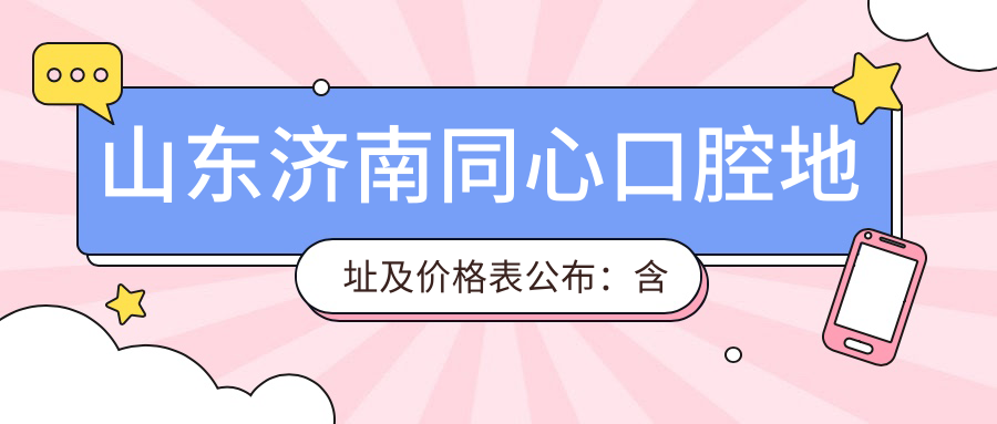 山东济南同心口腔地址及价格表公布：含乘车路线和预约方式