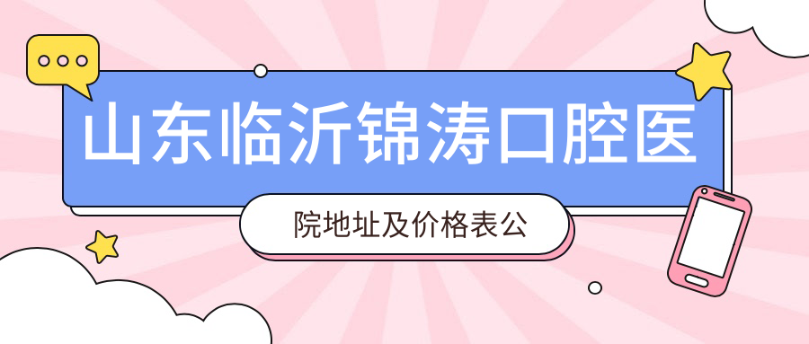 山东临沂锦涛口腔医院地址及价格表公布，内含交通指南及预约方式