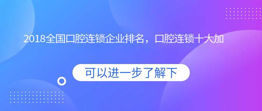 2018全国口腔连锁企业排名,口腔连锁十大加盟品牌一览