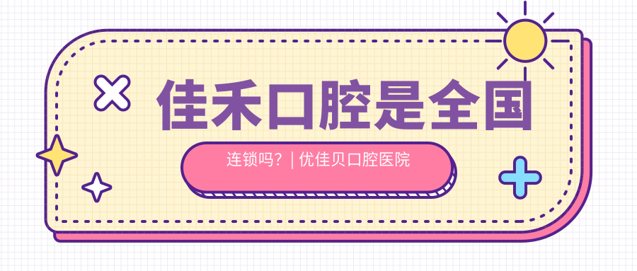 佳禾口腔是全国连锁吗?| 优佳贝口腔医院及佳禾口腔医院怎么样