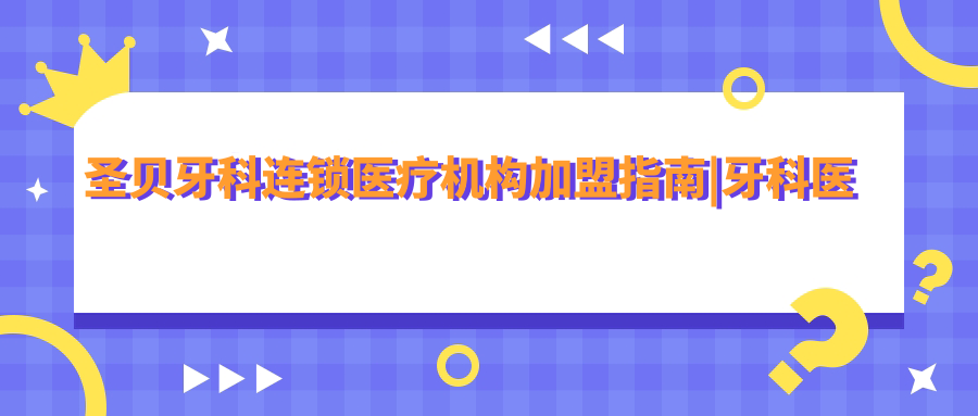 圣贝牙科连锁医疗机构加盟指南 圣贝牙科连锁医疗机构加盟指南