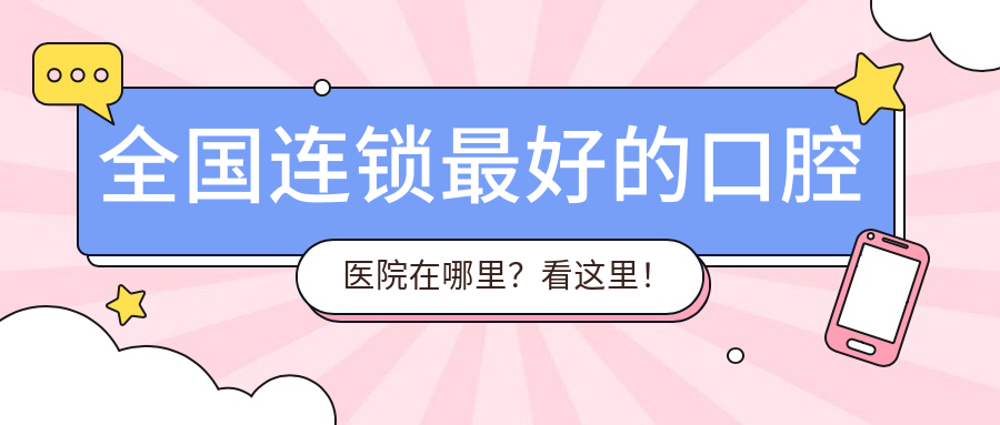 全国连锁最好的口腔医院在哪里?看这里!全国最好的口腔医院排名及中国十大最佳口腔医院