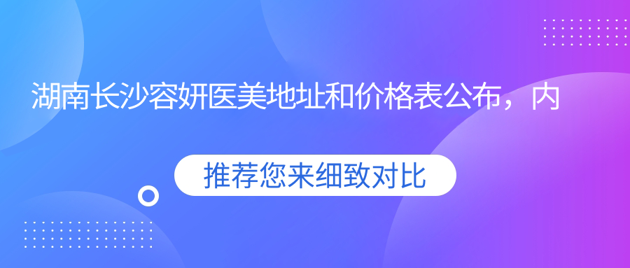 湖南长沙容妍医美地址和价格表公布,内含乘车路线和预约方式!