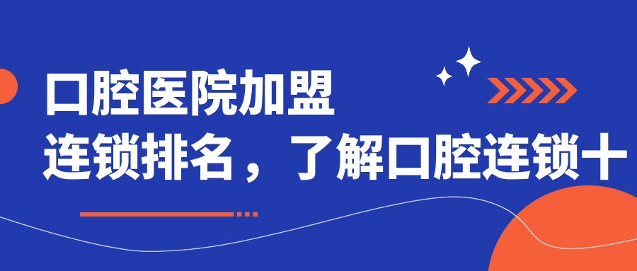 口腔医院加盟连锁排名,了解口腔连锁十大加盟品牌及加盟详情