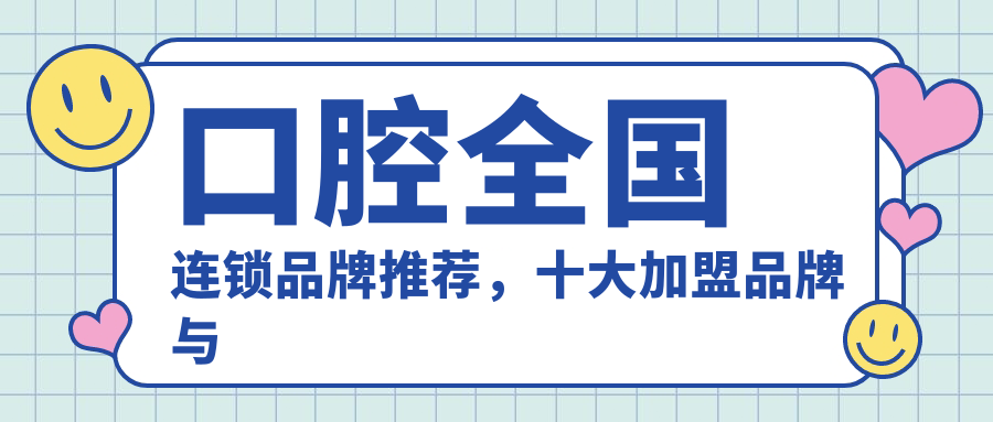 口腔全国连锁品牌推荐,十大加盟品牌与牙科连锁店前十名