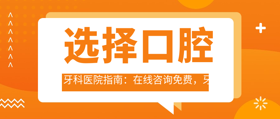 选择口腔牙科医院指南:在线咨询免费,牙齿专科医院,附近的牙科口腔医院