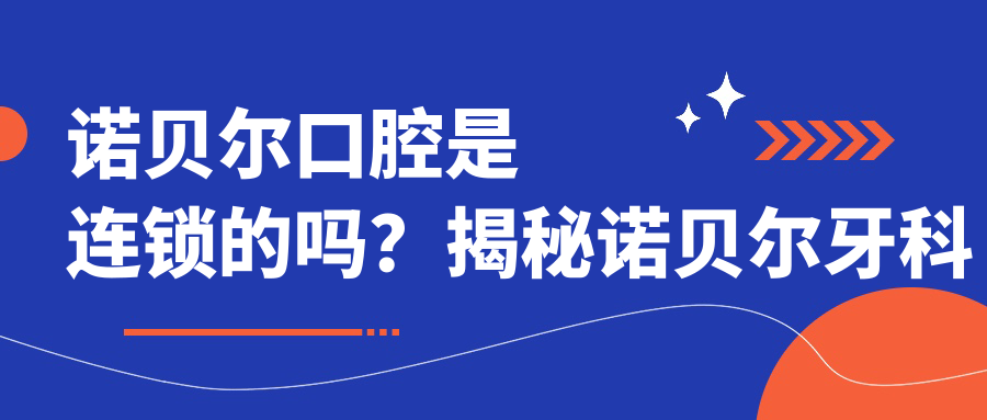 诺贝尔口腔是连锁的吗?揭秘诺贝尔牙科收费、医院地址及品牌背景