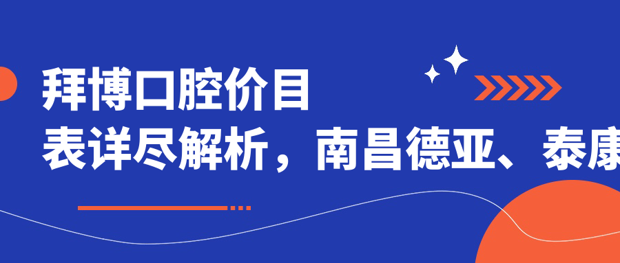 拜博口腔价目表详尽解析,南昌德亚、泰康拜博种植牙价格对比|拜博口腔医院门店地址
