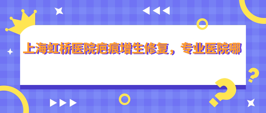 上海虹桥医院疤痕增生修复,专业医院哪家强?| 疤痕疙瘩手术医院推荐