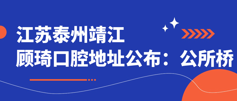 江苏泰州靖江顾琦口腔地址公布:公所桥街85号,含价格表和乘车路线
