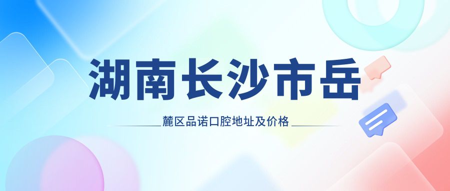 湖南长沙市岳麓区品诺口腔地址及价格表公布,内含交通指南