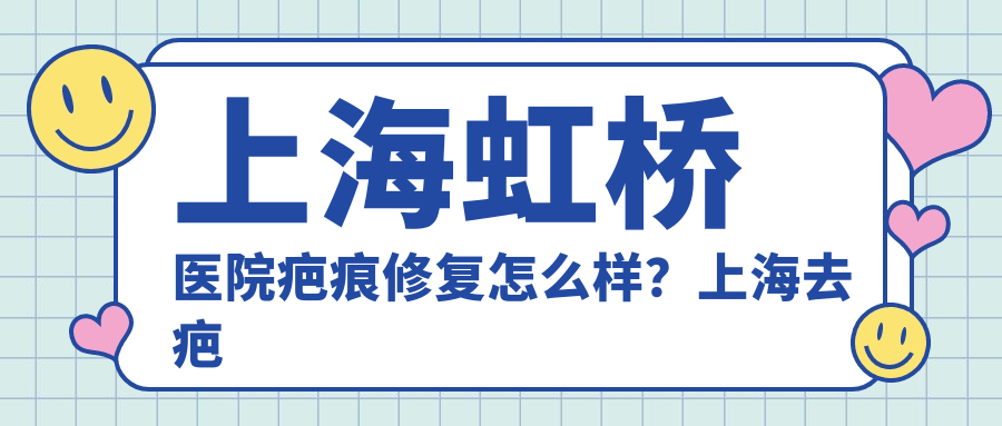 上海虹桥医院疤痕修复怎么样?上海去疤痕手术医院哪家好?