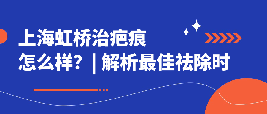 上海虹桥治疤痕怎么样?| 解析最佳祛除时间与医院推荐
