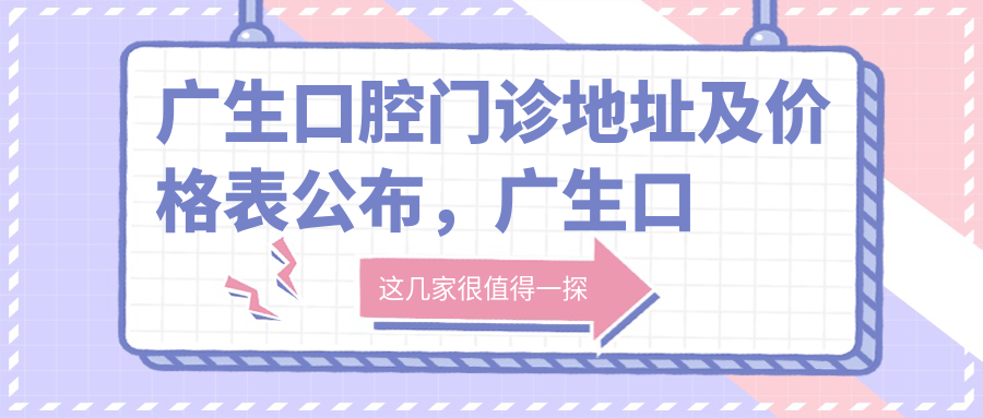 广生口腔门诊地址及价格表公布,广生口腔门诊东莞市常平镇板石村就诊指南
