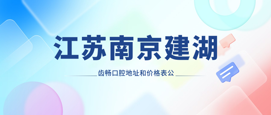 江苏南京建湖齿畅口腔地址和价格表公布,含地铁路线和预约方式!