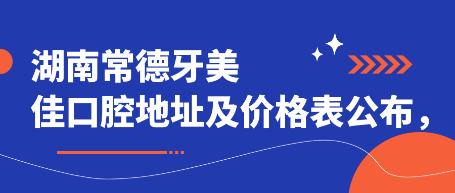 湖南常德牙美佳口腔地址及价格表公布,含乘车路线和联系方式!