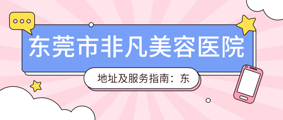 东莞市非凡美容医院地址及服务指南:东纵大道189号,详尽价格表与交通指引