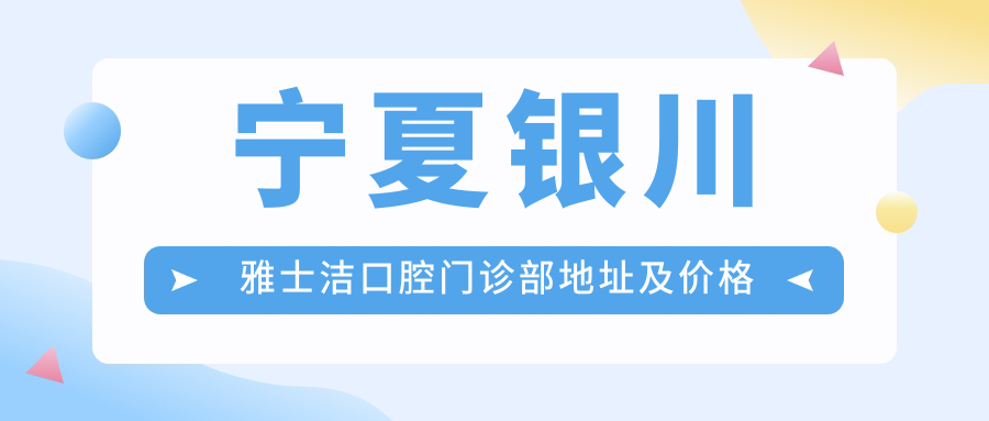 宁夏银川雅士洁口腔门诊部地址及价格表公布,含交通指南