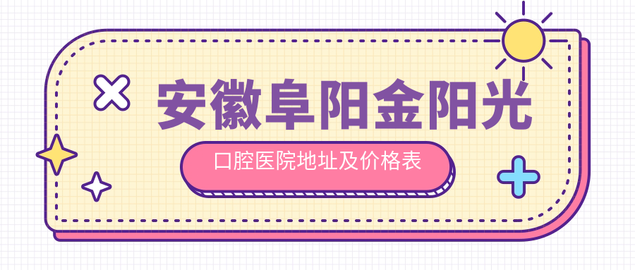 安徽阜阳金阳光口腔医院地址及价格表公布,内含乘车路线及联系方式
