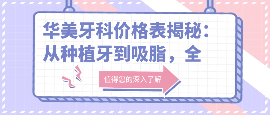 华美牙科价格表揭秘:从种植牙到吸脂,全方位了解华美牙科价格
