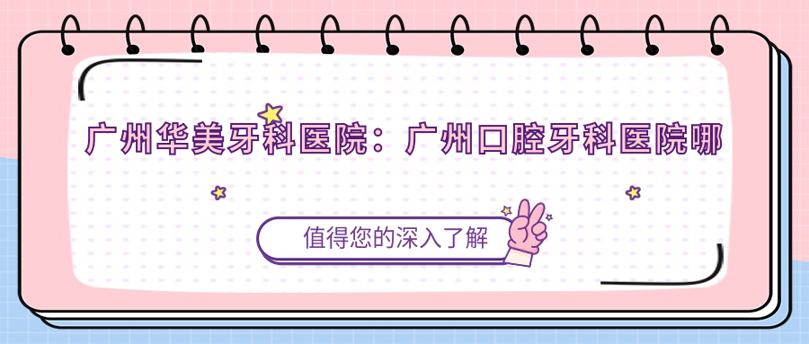 广州华美牙科医院:广州口腔牙科医院哪家最好?
