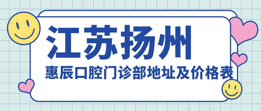 江苏扬州惠辰口腔门诊部地址及价格表公布,含交通路线和联系方式!