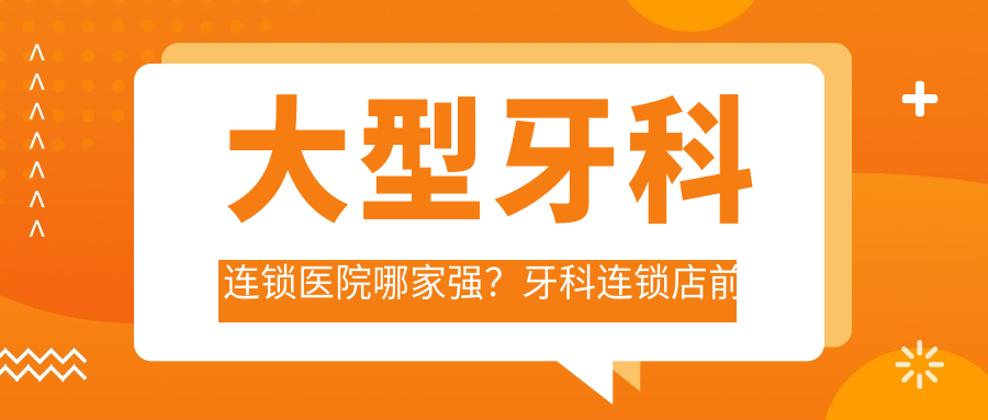 大型牙科连锁医院哪家强?牙科连锁店前十名推荐