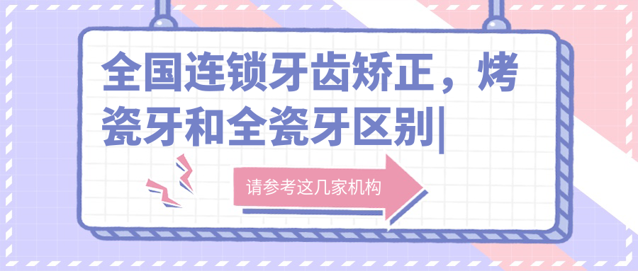 全国连锁牙齿矫正,烤瓷牙和全瓷牙区别|中国十大牙科连锁品牌推荐