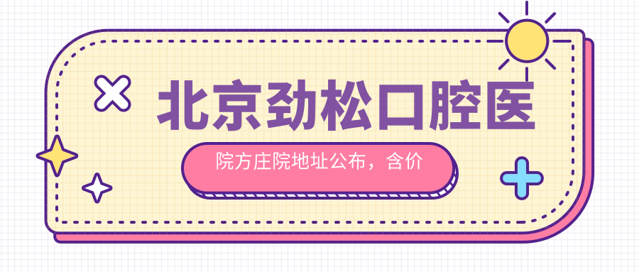 北京劲松口腔医院方庄院地址公布,含价格表和乘车路线指南