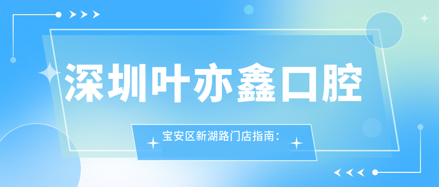 深圳叶亦鑫口腔宝安区新湖路门店指南:地址+价格表+乘车路线