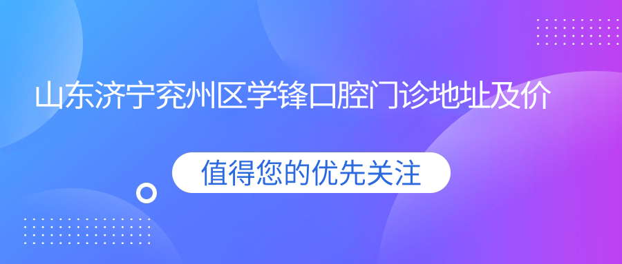 山东济宁兖州区学锋口腔门诊地址及价格表公布,含交通路线和预约方式