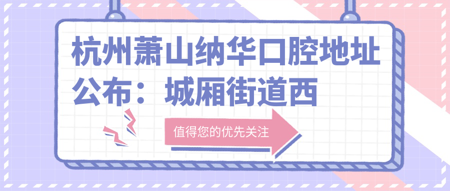 杭州萧山纳华口腔地址公布:城厢街道西河路302号,内含价格表及乘车指南